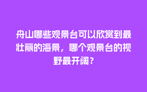 舟山哪些观景台可以欣赏到最壮丽的海景，哪个观景台的视野最开阔？