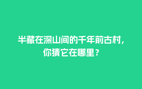 半藏在深山间的千年前古村，你猜它在哪里？