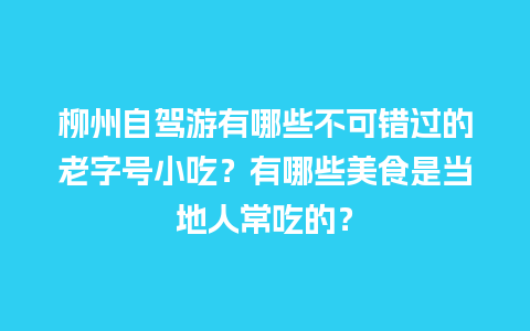 柳州自驾游有哪些不可错过的老字号小吃？有哪些美食是当地人常吃的？