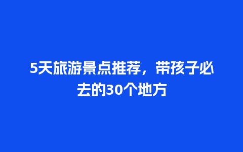 5天旅游景点推荐，带孩子必去的30个地方