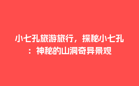 小七孔旅游旅行，探秘小七孔：神秘的山洞奇异景观