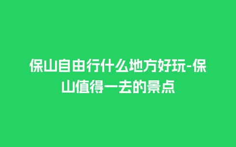 保山自由行什么地方好玩-保山值得一去的景点