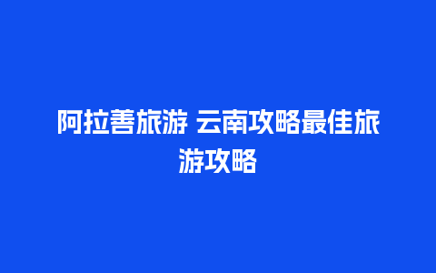 阿拉善旅游 云南攻略最佳旅游攻略