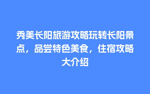 秀美长阳旅游攻略玩转长阳景点，品尝特色美食，住宿攻略大介绍