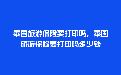 泰国旅游保险要打印吗，泰国旅游保险要打印吗多少钱