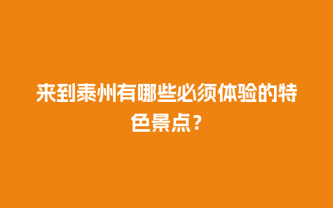 来到泰州有哪些必须体验的特色景点？