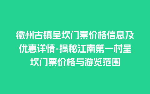 徽州古镇呈坎门票价格信息及优惠详情-揭秘江南第一村呈坎门票价格与游览范围