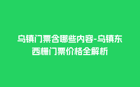 乌镇门票含哪些内容-乌镇东西栅门票价格全解析