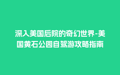 深入美国后院的奇幻世界-美国黄石公园自驾游攻略指南