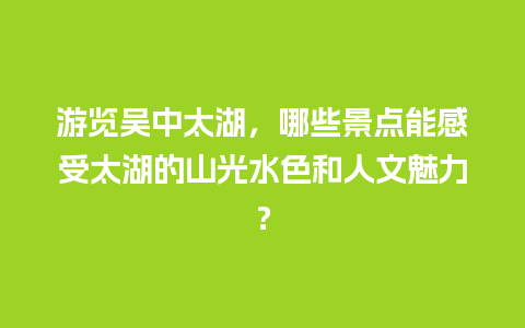 游览吴中太湖，哪些景点能感受太湖的山光水色和人文魅力？