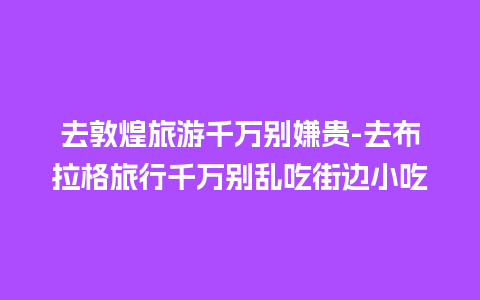 去敦煌旅游千万别嫌贵-去布拉格旅行千万别乱吃街边小吃