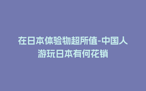 在日本体验物超所值-中国人游玩日本有何花销