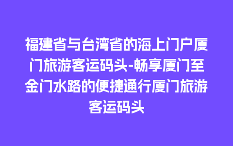 福建省与台湾省的海上门户厦门旅游客运码头-畅享厦门至金门水路的便捷通行厦门旅游客运码头