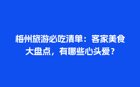 梅州旅游必吃清单：客家美食大盘点，有哪些心头爱？