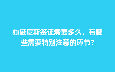 办威尼斯签证需要多久，有哪些需要特别注意的环节？