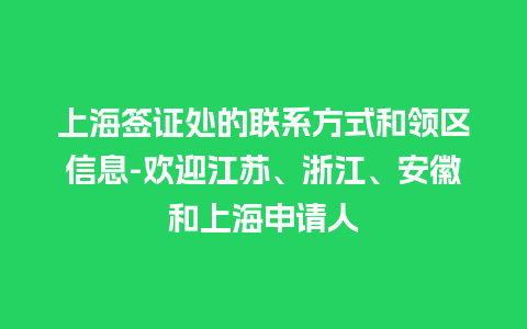 上海签证处的联系方式和领区信息-欢迎江苏、浙江、安徽和上海申请人