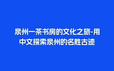 泉州一茶书房的文化之旅-用中文探索泉州的名胜古迹