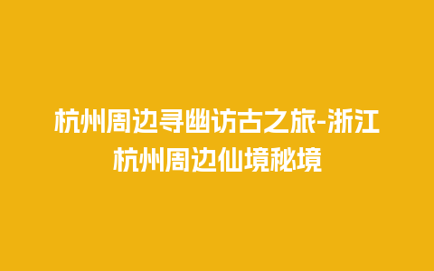 杭州周边寻幽访古之旅-浙江杭州周边仙境秘境