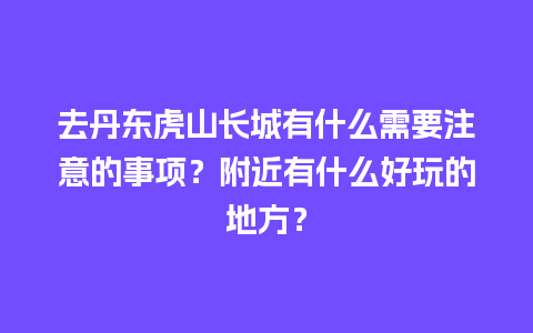 去丹东虎山长城有什么需要注意的事项？附近有什么好玩的地方？