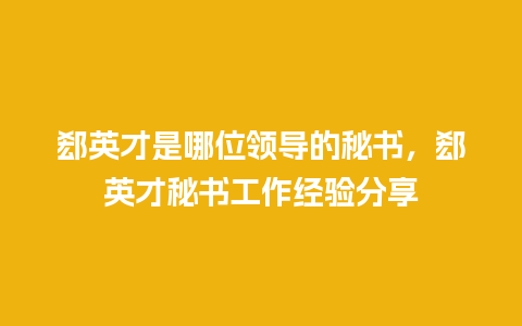 郄英才是哪位领导的秘书，郄英才秘书工作经验分享