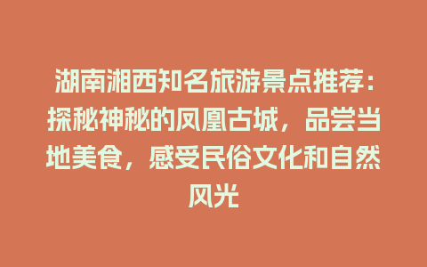 湖南湘西知名旅游景点推荐：探秘神秘的凤凰古城，品尝当地美食，感受民俗文化和自然风光