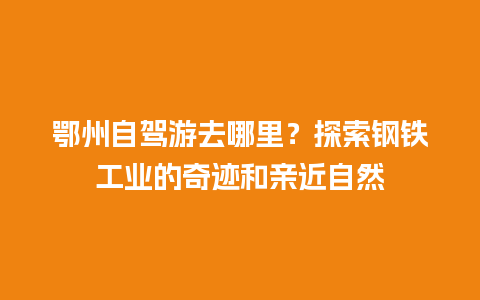 鄂州自驾游去哪里？探索钢铁工业的奇迹和亲近自然