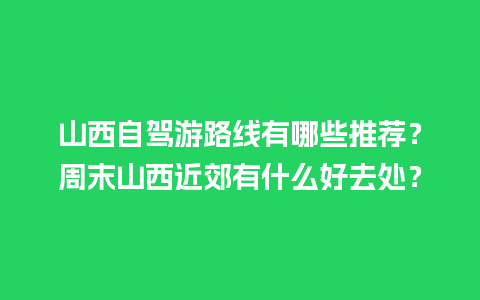 山西自驾游路线有哪些推荐？周末山西近郊有什么好去处？