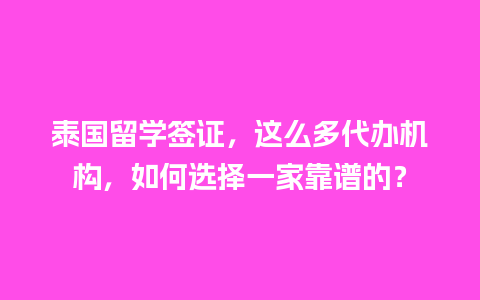 泰国留学签证，这么多代办机构，如何选择一家靠谱的？