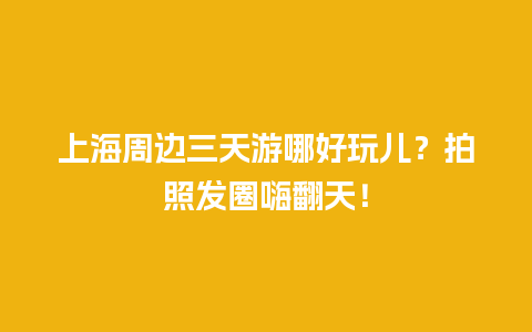 上海周边三天游哪好玩儿？拍照发圈嗨翻天！