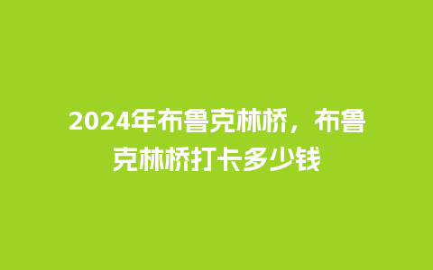 2024年布鲁克林桥，布鲁克林桥打卡多少钱