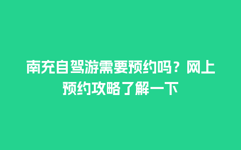 南充自驾游需要预约吗？网上预约攻略了解一下