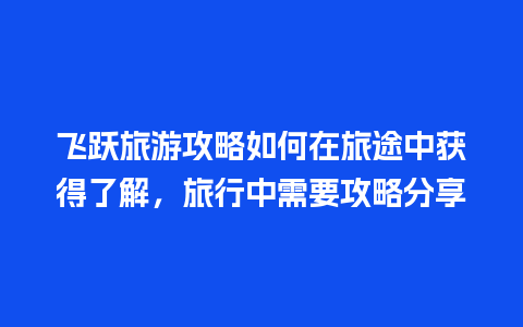 飞跃旅游攻略如何在旅途中获得了解，旅行中需要攻略分享