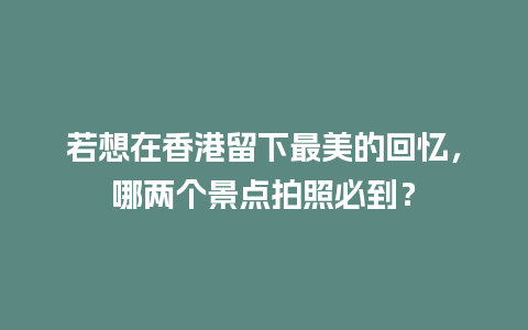 若想在香港留下最美的回忆，哪两个景点拍照必到？