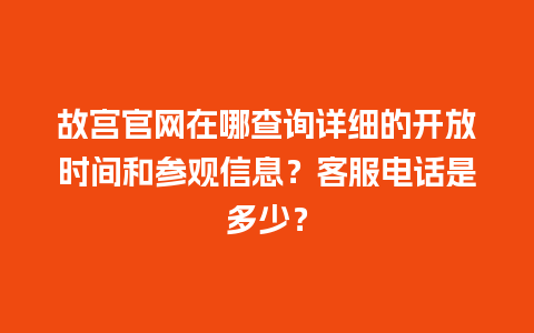 故宫官网在哪查询详细的开放时间和参观信息？客服电话是多少？