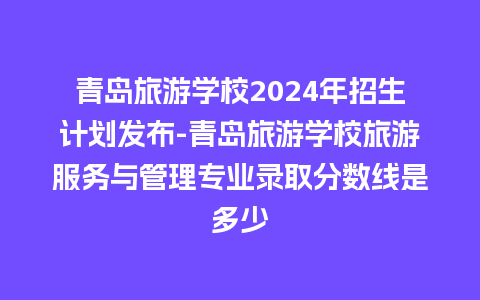 青岛旅游学校2024年招生计划发布-青岛旅游学校旅游服务与管理专业录取分数线是多少