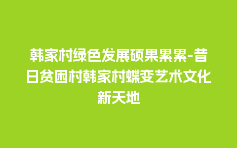 韩家村绿色发展硕果累累-昔日贫困村韩家村蝶变艺术文化新天地