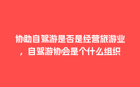 协助自驾游是否是经营旅游业，自驾游协会是个什么组织