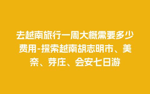 去越南旅行一周大概需要多少费用-探索越南胡志明市、美奈、芽庄、会安七日游