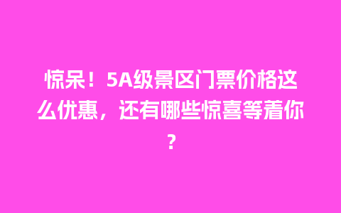 惊呆！5A级景区门票价格这么优惠，还有哪些惊喜等着你？