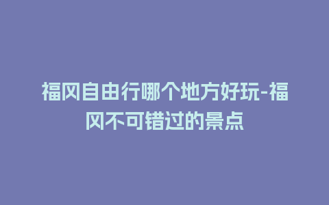 福冈自由行哪个地方好玩-福冈不可错过的景点