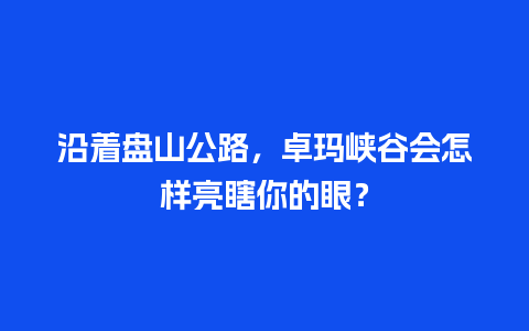 沿着盘山公路，卓玛峡谷会怎样亮瞎你的眼？