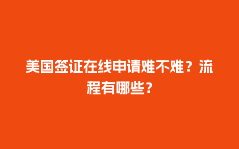 美国签证在线申请难不难？流程有哪些？