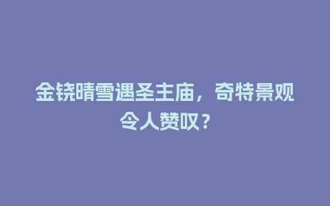 金铙晴雪遇圣主庙，奇特景观令人赞叹？