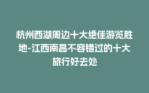 杭州西湖周边十大绝佳游览胜地-江西南昌不容错过的十大旅行好去处