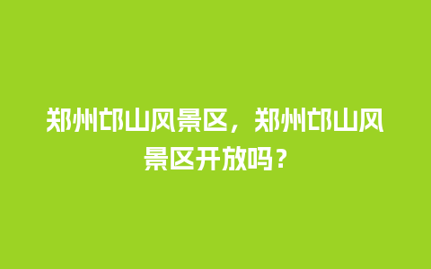 郑州邙山风景区，郑州邙山风景区开放吗？