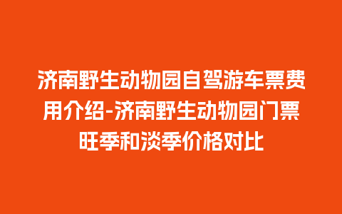 济南野生动物园自驾游车票费用介绍-济南野生动物园门票旺季和淡季价格对比