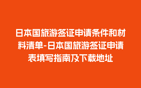 日本国旅游签证申请条件和材料清单-日本国旅游签证申请表填写指南及下载地址