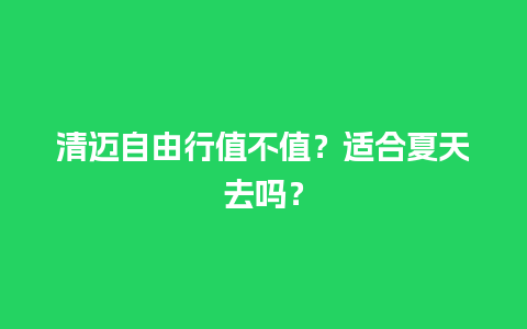 清迈自由行值不值？适合夏天去吗？