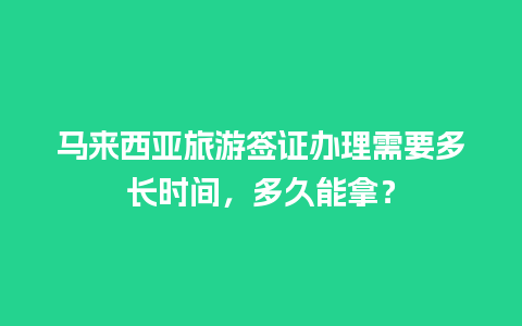 马来西亚旅游签证办理需要多长时间，多久能拿？