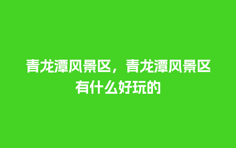 青龙潭风景区，青龙潭风景区有什么好玩的